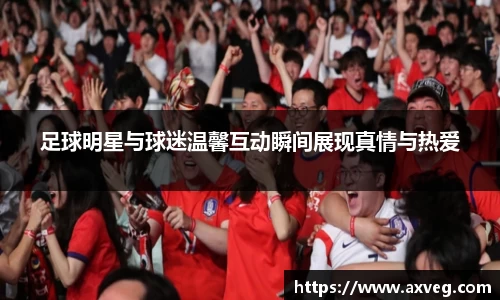 足球明星与球迷温馨互动瞬间展现真情与热爱