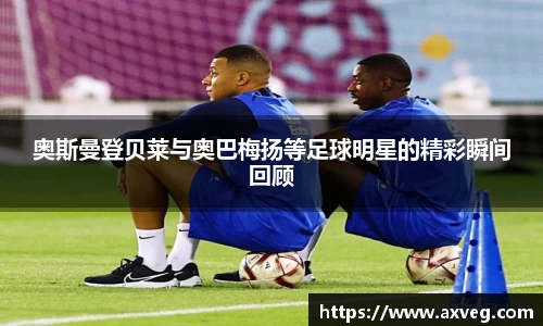 奥斯曼登贝莱与奥巴梅扬等足球明星的精彩瞬间回顾