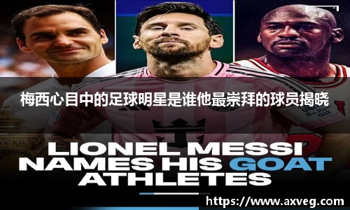 梅西心目中的足球明星是谁他最崇拜的球员揭晓