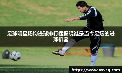 足球明星场均进球排行榜揭晓谁是当今足坛的进球机器