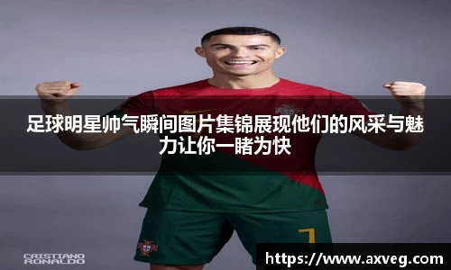 足球明星帅气瞬间图片集锦展现他们的风采与魅力让你一睹为快